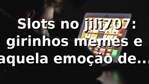 🎰 Slots no jili707: girinhos, memes e aquela emoção de final de campeonato
